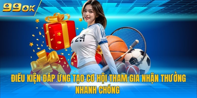 Điều kiện đáp ứng tạo cơ hội tham gia nhận thưởng nhanh chóng 